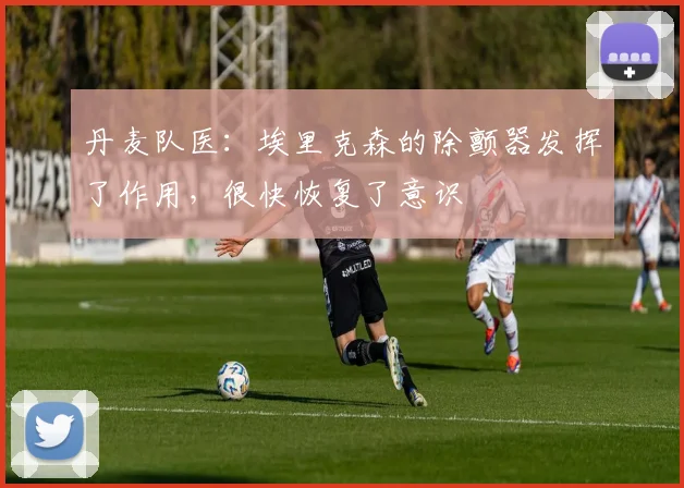 丹麦队医：埃里克森的除颤器发挥了作用，很快恢复了意识